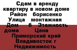 Сдам в аренду квартиру в новом доме › Район ­ борисенко › Улица ­ монтажная › Дом ­ 11б › Этажность дома ­ 22 › Цена ­ 17 000 - Приморский край, Владивосток г. Недвижимость » Квартиры аренда   